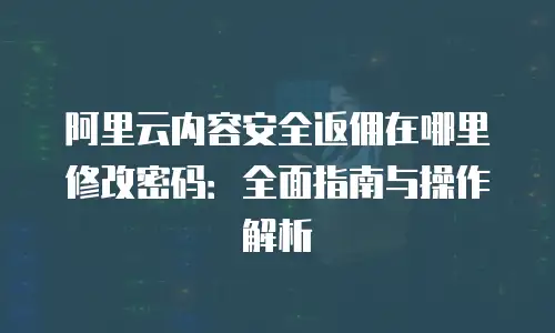 阿里云内容安全返佣在哪里修改密码：全面指南与操作解析