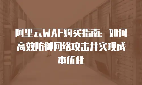 阿里云WAF购买指南：如何高效防御网络攻击并实现成本优化