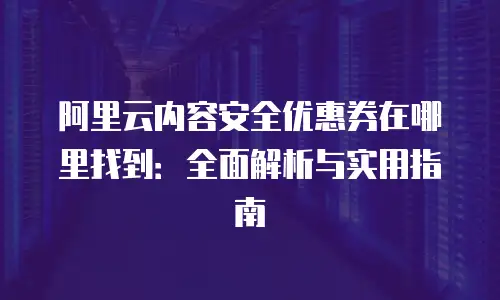 阿里云内容安全优惠券在哪里找到：全面解析与实用指南
