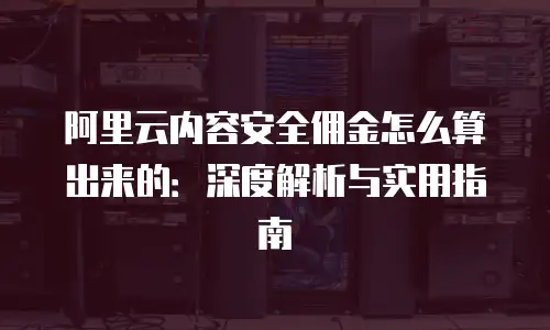 阿里云内容安全佣金怎么算出来的：深度解析与实用指南
