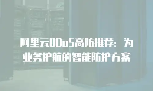 阿里云DDoS高防推荐：为业务护航的智能防护方案