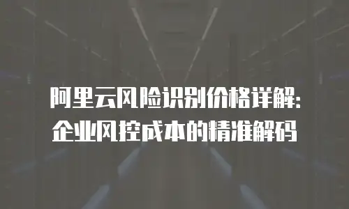 阿里云风险识别价格详解：企业风控成本的精准解码