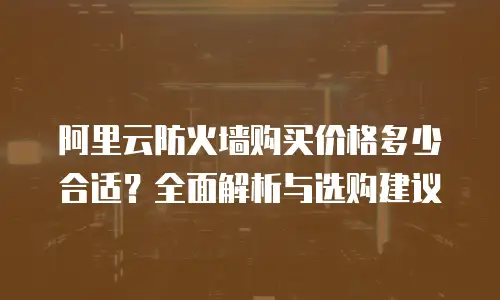 阿里云防火墙购买价格多少合适？全面解析与选购建议