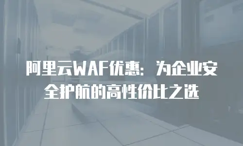 阿里云WAF优惠：为企业安全护航的高性价比之选