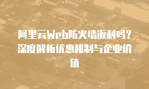 阿里云Web防火墙返利吗？深度解析优惠机制与企业价值
