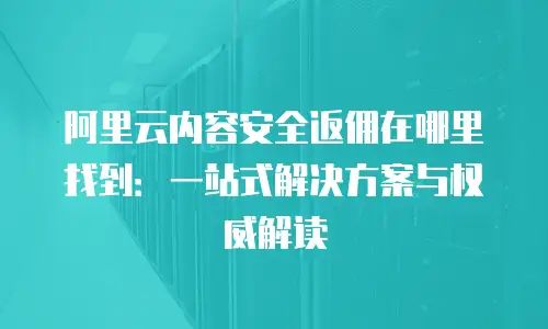 阿里云内容安全返佣在哪里找到：一站式解决方案与权威解读