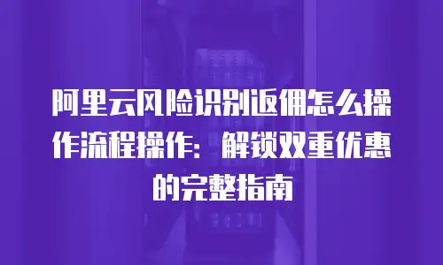 阿里云风险识别返佣怎么操作流程操作：解锁双重优惠的完整指南