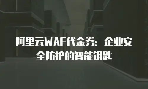 阿里云WAF代金券：企业安全防护的智能钥匙
