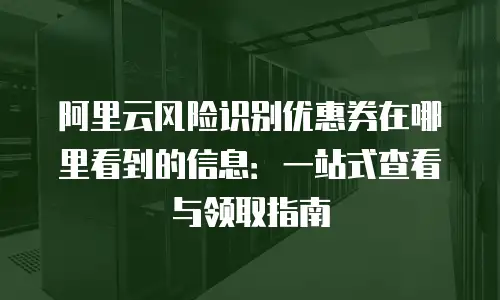 阿里云风险识别优惠券在哪里看到的信息：一站式查看与领取指南