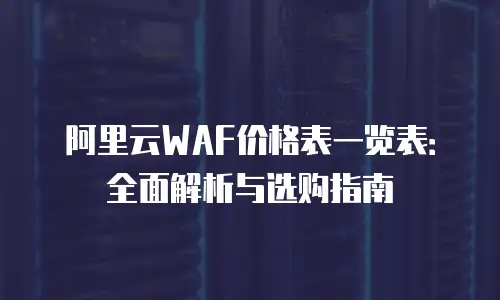 阿里云WAF价格表一览表：全面解析与选购指南