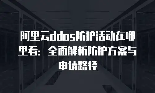 阿里云ddos防护活动在哪里看：全面解析防护方案与申请路径