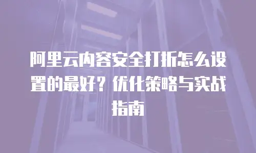 阿里云内容安全打折怎么设置的最好？优化策略与实战指南