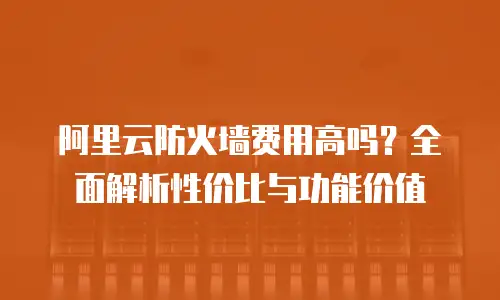 阿里云防火墙费用高吗？全面解析性价比与功能价值