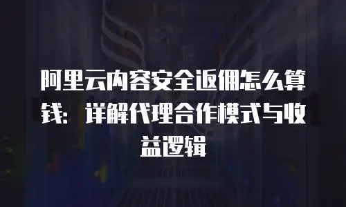 阿里云内容安全返佣怎么算钱：详解代理合作模式与收益逻辑