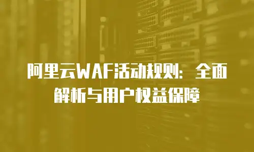 阿里云WAF活动规则：全面解析与用户权益保障