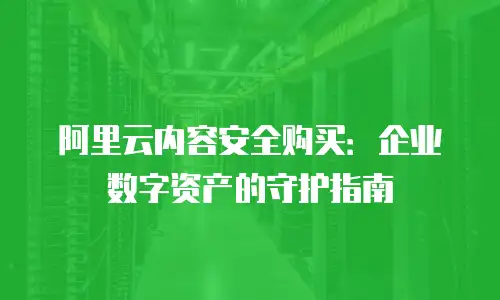 阿里云内容安全购买：企业数字资产的守护指南