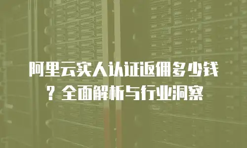 阿里云实人认证返佣多少钱？全面解析与行业洞察