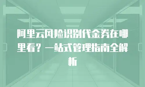 阿里云风险识别代金券在哪里看？一站式管理指南全解析