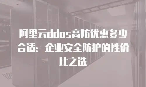 阿里云ddos高防优惠多少合适：企业安全防护的性价比之选