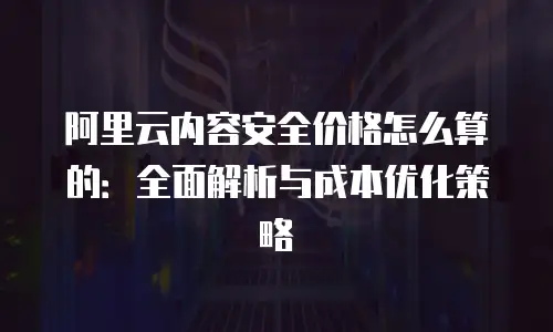 阿里云内容安全价格怎么算的：全面解析与成本优化策略