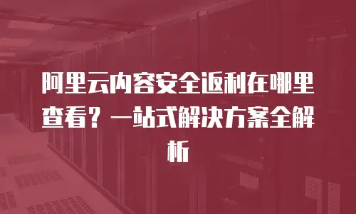 阿里云内容安全返利在哪里查看？一站式解决方案全解析