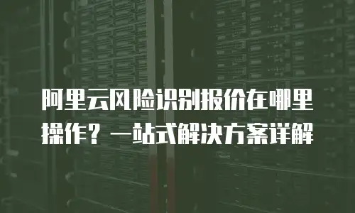 阿里云风险识别报价在哪里操作？一站式解决方案详解