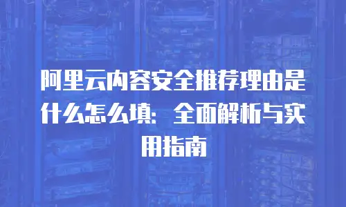 阿里云内容安全推荐理由是什么怎么填：全面解析与实用指南