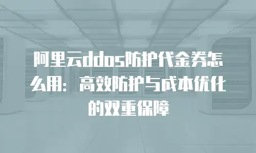 阿里云ddos防护代金券怎么用：高效防护与成本优化的双重保障