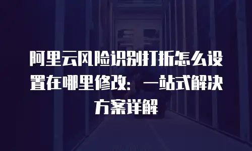 阿里云风险识别打折怎么设置在哪里修改：一站式解决方案详解