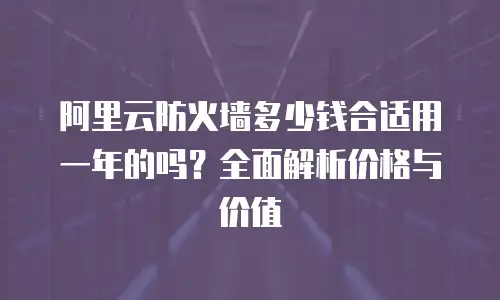 阿里云防火墙多少钱合适用一年的吗？全面解析价格与价值
