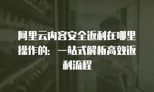 阿里云内容安全返利在哪里操作的：一站式解析高效返利流程