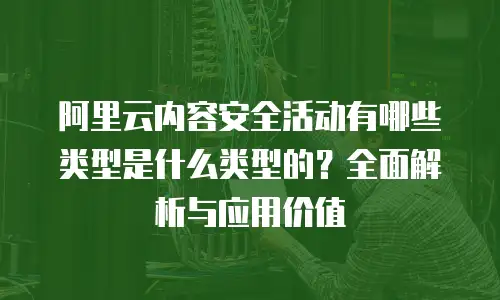 阿里云内容安全活动有哪些类型是什么类型的？全面解析与应用价值