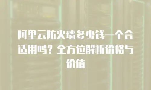 阿里云防火墙多少钱一个合适用吗？全方位解析价格与价值
