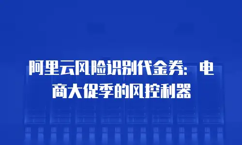 阿里云风险识别代金券：电商大促季的风控利器