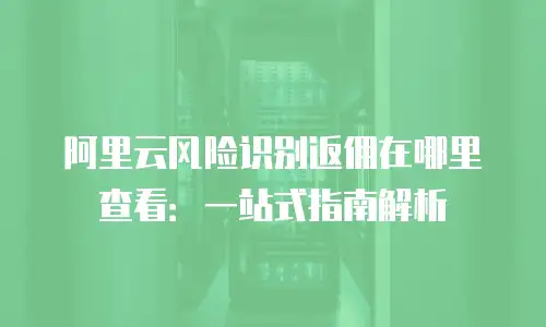 阿里云风险识别返佣在哪里查看：一站式指南解析