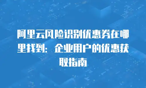 阿里云风险识别优惠券在哪里找到：企业用户的优惠获取指南