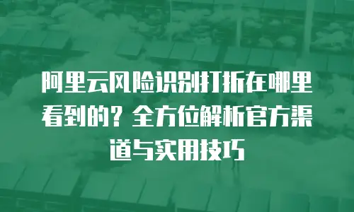 阿里云风险识别打折在哪里看到的？全方位解析官方渠道与实用技巧