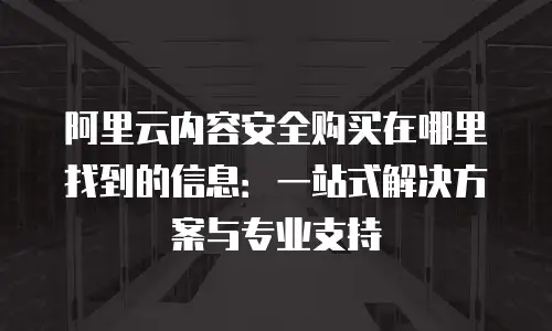 阿里云内容安全购买在哪里找到的信息：一站式解决方案与专业支持