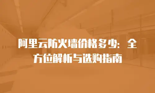 阿里云防火墙价格多少：全方位解析与选购指南