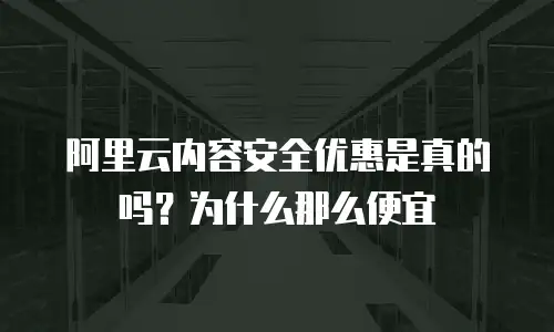 阿里云内容安全优惠是真的吗？为什么那么便宜