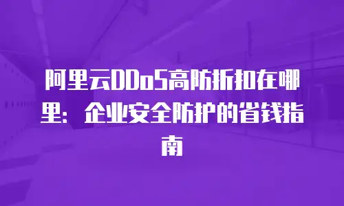 阿里云DDoS高防折扣在哪里：企业安全防护的省钱指南