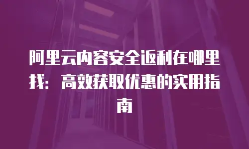 阿里云内容安全返利在哪里找：高效获取优惠的实用指南