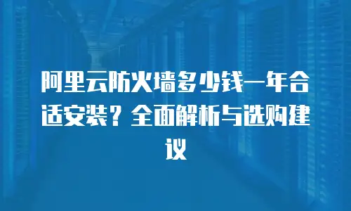 阿里云防火墙多少钱一年合适安装？全面解析与选购建议