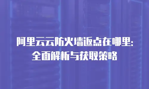 阿里云云防火墙返点在哪里：全面解析与获取策略