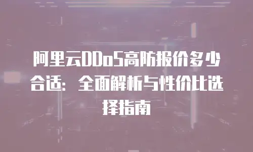 阿里云DDoS高防报价多少合适：全面解析与性价比选择指南