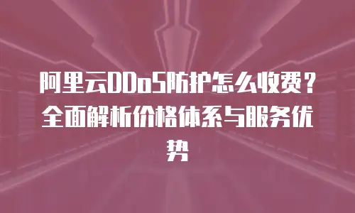 阿里云DDoS防护怎么收费？全面解析价格体系与服务优势