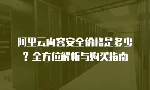 阿里云内容安全价格是多少？全方位解析与购买指南
