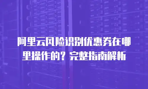 阿里云风险识别优惠券在哪里操作的？完整指南解析