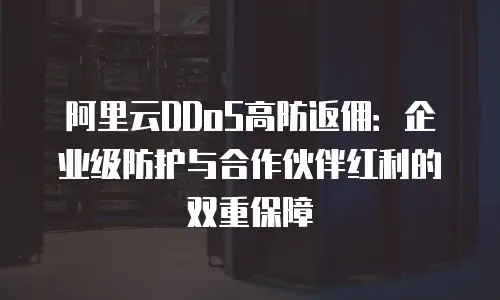 阿里云DDoS高防返佣：企业级防护与合作伙伴红利的双重保障