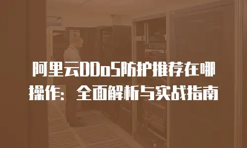 阿里云DDoS防护推荐在哪操作：全面解析与实战指南
